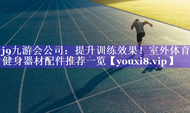 j9九游会公司：提升训练效果！室外体育健身器材配件推荐一览