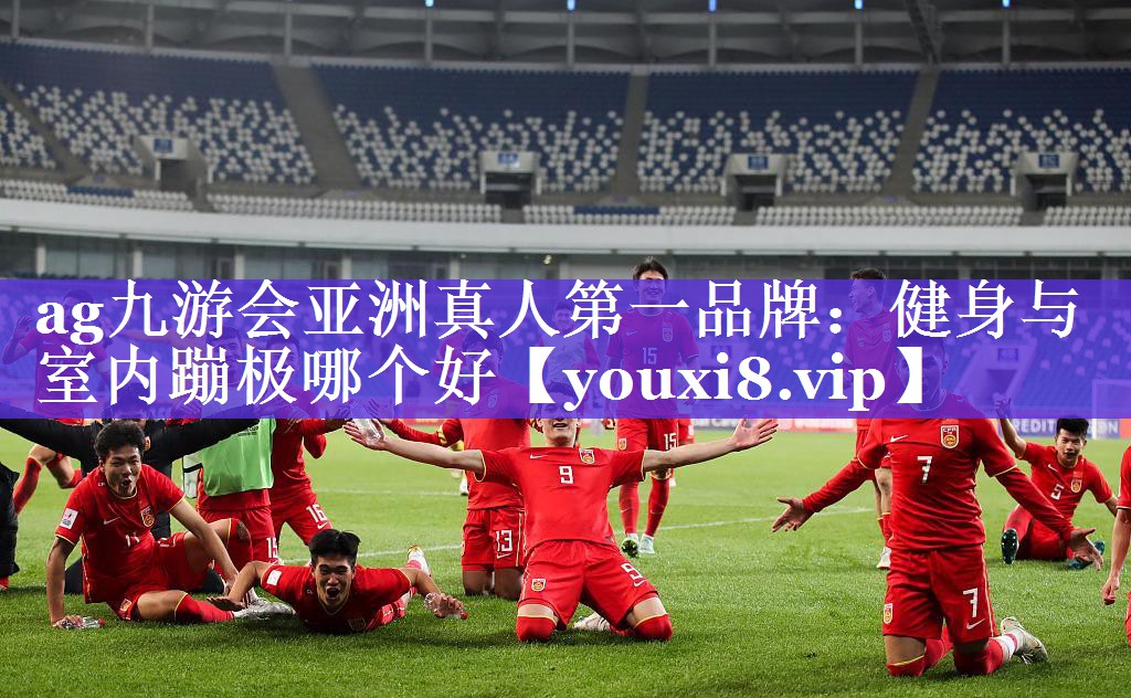 ag九游会亚洲真人第一品牌：健身与室内蹦极哪个好