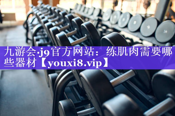 九游会·j9官方网站：练肌肉需要哪些器材