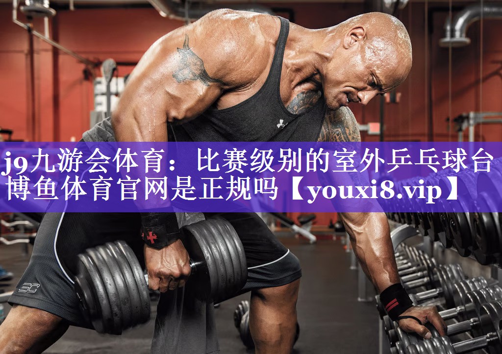 j9九游会体育：比赛级别的室外乒乓球台博鱼体育官网是正规吗