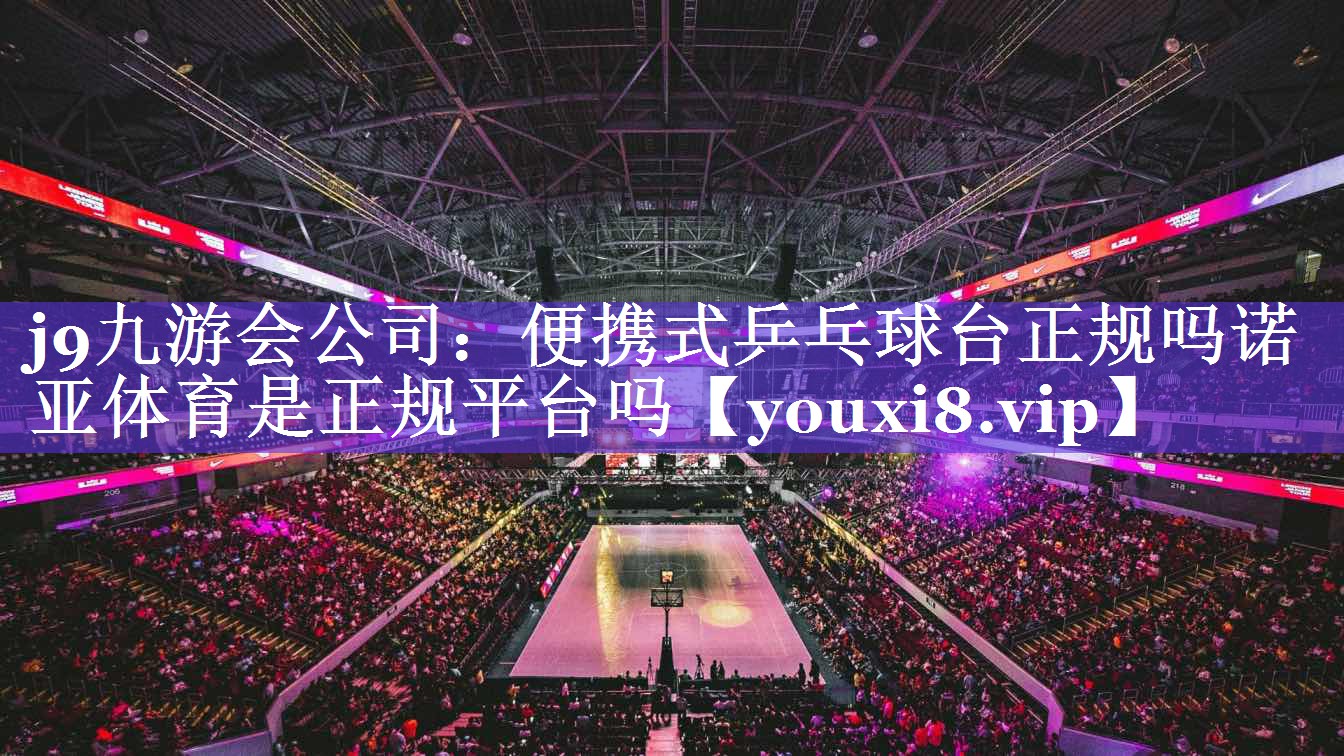 j9九游会公司：便携式乒乓球台正规吗诺亚体育是正规平台吗