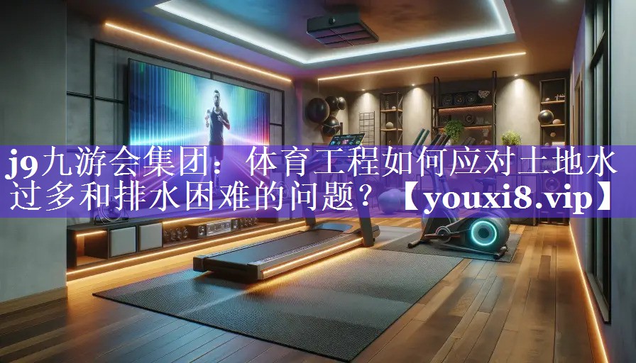 j9九游会集团：体育工程如何应对土地水过多和排水困难的问题？