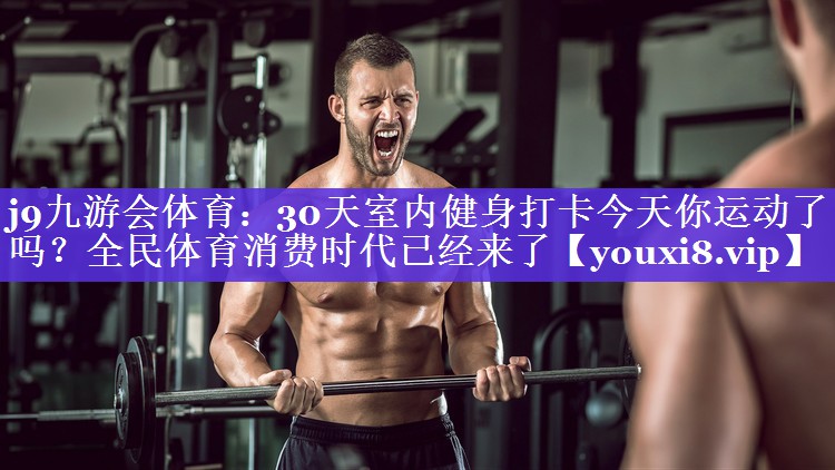 j9九游会体育：30天室内健身打卡今天你运动了吗？全民体育消费时代已经来了