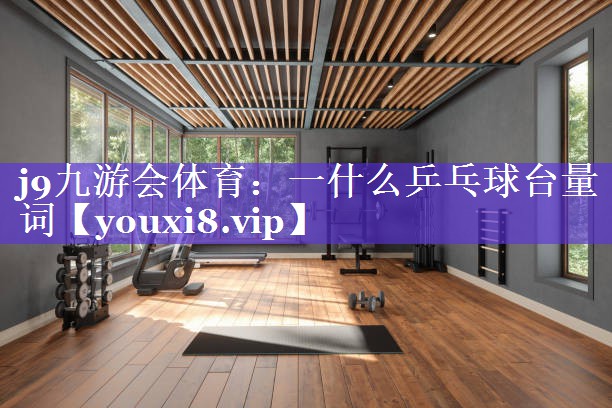 j9九游会体育：一什么乒乓球台量词