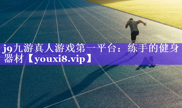 j9九游真人游戏第一平台：练手的健身器材