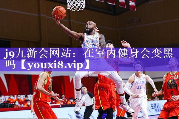 j9九游会网站：在室内健身会变黑吗