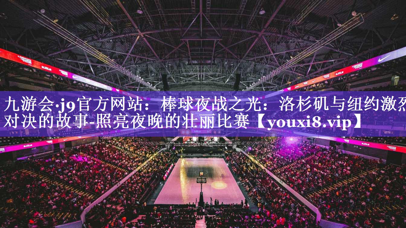 九游会·j9官方网站：棒球夜战之光：洛杉矶与纽约激烈对决的故事-照亮夜晚的壮丽比赛