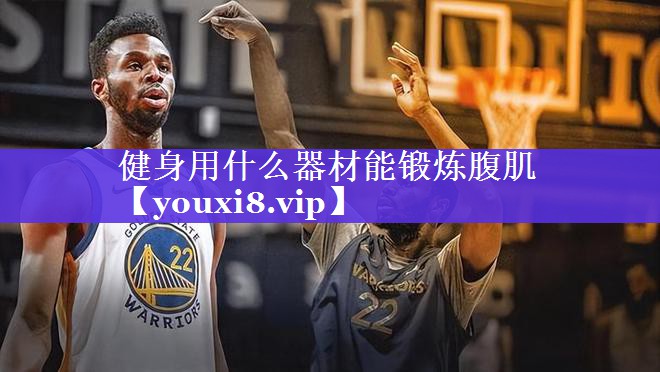 健身用什么器材能锻炼腹肌 健身用什么器材能锻炼腹肌