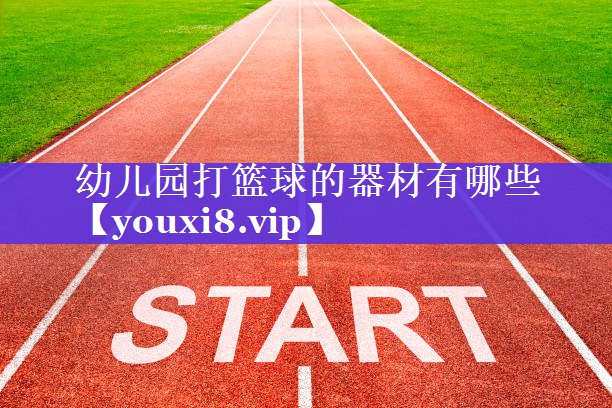幼儿园打篮球的器材有哪些 幼儿园打篮球的器材有哪些