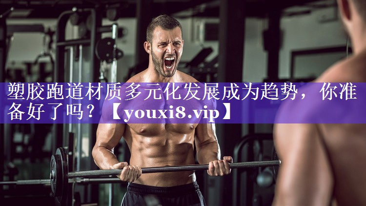 塑胶跑道材质多元化发展成为趋势，你准备好了吗？