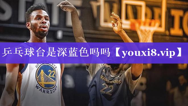 乒乓球台是深蓝色吗吗 乒乓球台是深蓝色吗吗