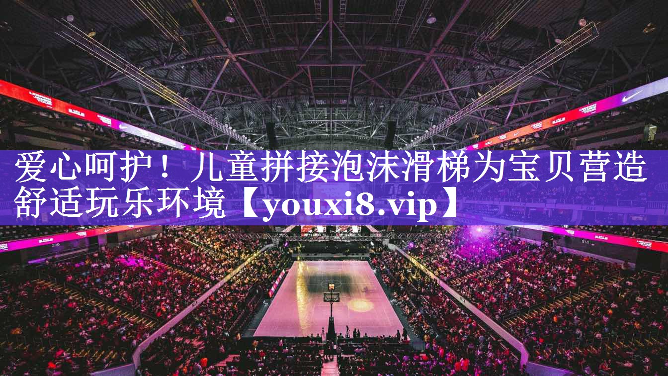 爱心呵护!儿童拼接泡沫滑梯为宝贝营造舒适玩乐环境 爱心呵护!儿童拼接泡沫滑梯为宝贝营造舒适玩乐环境