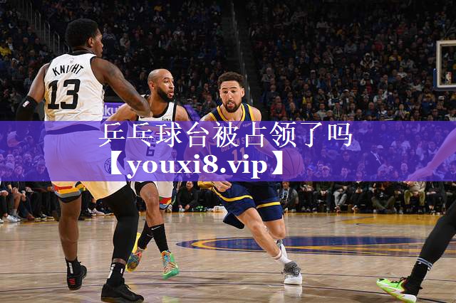 乒乓球台被占领了吗 乒乓球台被占领了吗
