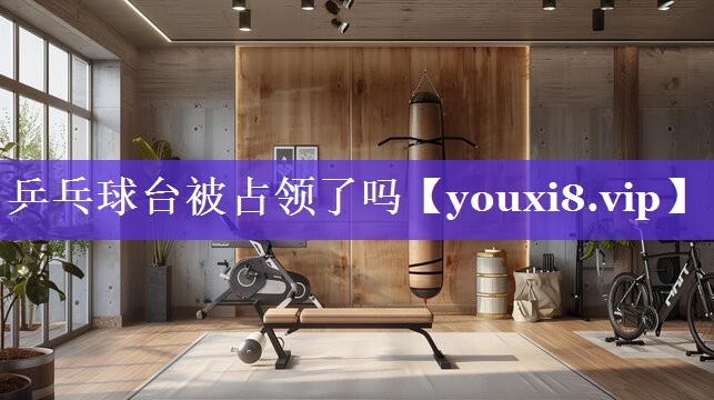 乒乓球台被占领了吗 乒乓球台被占领了吗