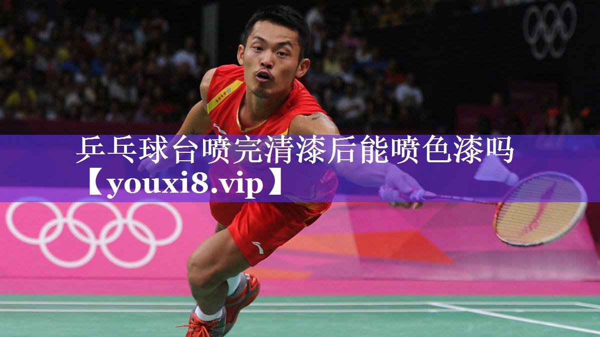乒乓球台喷完清漆后能喷色漆吗 乒乓球台喷完清漆后能喷色漆吗