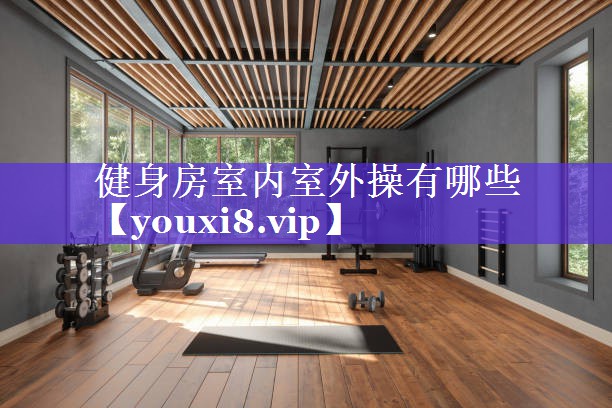 健身房室内室外操有哪些 健身房室内室外操有哪些
